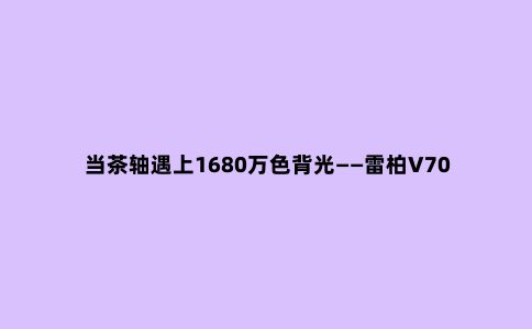 当茶轴遇上1680万色背光——雷柏V700RGB合金版体验小记