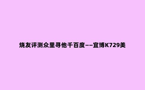 烧友评测众里寻他千百度——宜博K729美队版RGB机械键盘简评