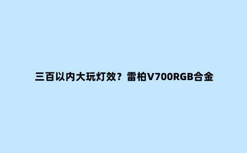 三百以内大玩灯效？雷柏V700RGB合金版幻彩机械键盘评测