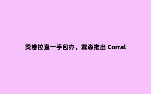烫卷拉直一手包办,戴森推出 Corrale 多用途直发夹板