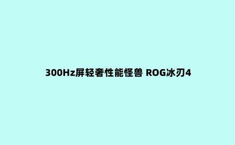 300Hz屏轻奢性能怪兽 ROG冰刃4 Plus开箱评测