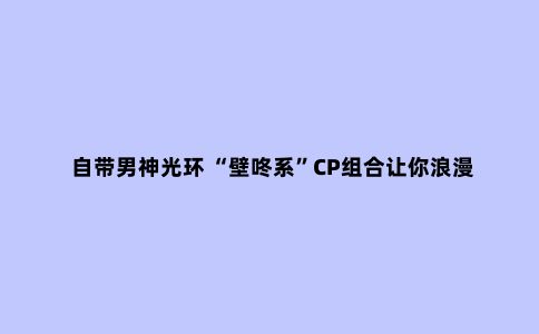 自带男神光环 “壁咚系”CP组合让你浪漫满墙