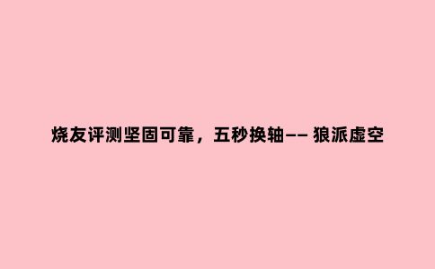 烧友评测坚固可靠,五秒换轴—— 狼派虚空风暴CIY版机械键盘评测