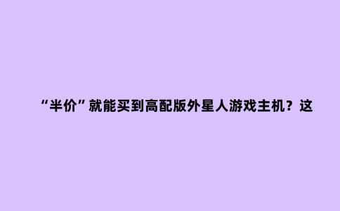 “半价”就能买到高配版外星人游戏主机？这波操作可以有