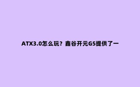 ATX3.0怎么玩?鑫谷开元G5提供了一个非常不错的基础
