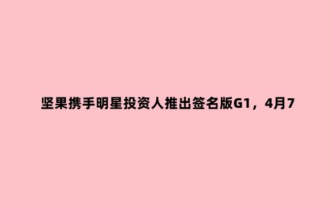 坚果携手明星投资人推出签名版G1,4月7日官网开启限时抢购