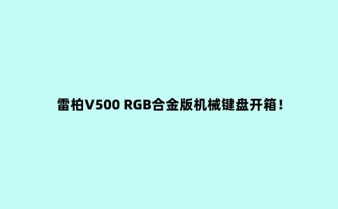 雷柏V500 RGB合金版机械键盘开箱!跑马灯效果酷炫