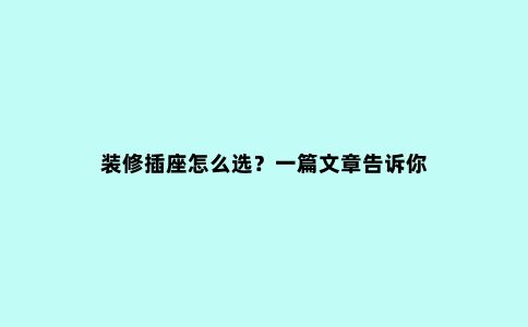 装修插座怎么选?一篇文章告诉你