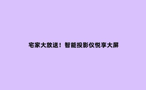 宅家大放送!智能投影仪悦享大屏