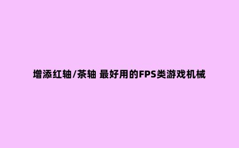 增添红轴/茶轴 ***好用的FPS类游戏机械键盘