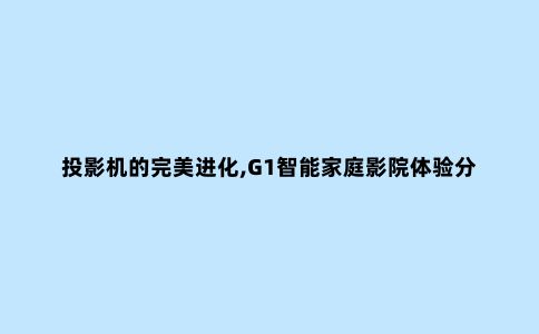 投影机的***进化,G1智能家庭影院体验分享