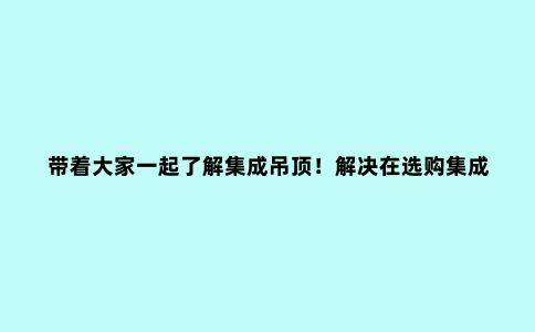 带着大家一起了解集成吊顶!解决在选购集成吊顶方面遇到的疑惑!