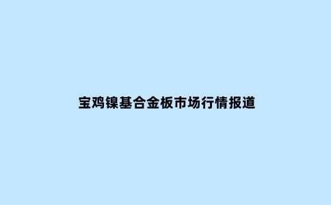 宝鸡镍基合金板市场行情报道