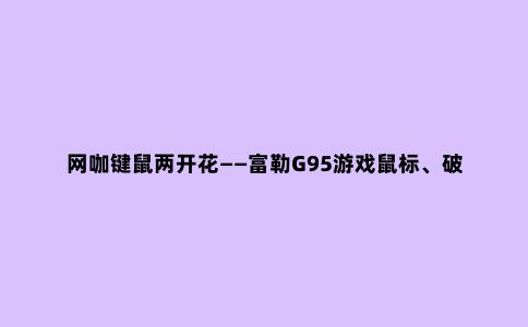 网咖键鼠两开花——富勒G95游戏鼠标、破晓之神机械键盘套装开箱