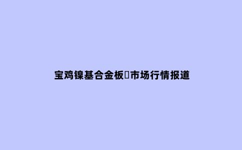 宝鸡镍基合金板市场行情报道