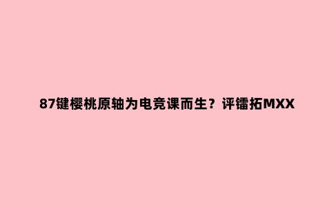 87键樱桃原轴为电竞课而生？评镭拓MXX机械键盘