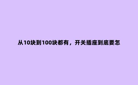 从10块到100块都有,开关插座到底要怎么选?