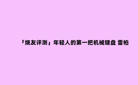 「烧友评测」年轻人的***把机械键盘 雷柏V500合金版机械键盘评测