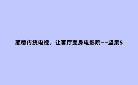 颠覆传统电视,让客厅变身电影院——坚果S1激光电视体验