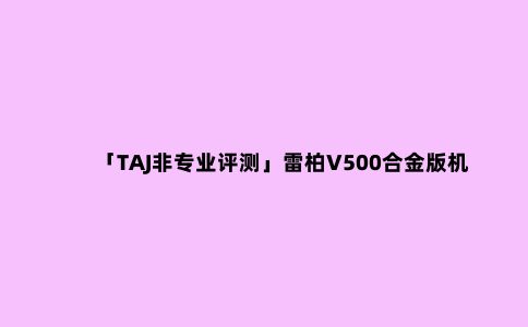 「TAJ非专业评测」雷柏V500合金版机械键盘简单评测