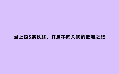 坐上这5条铁路,开启不同凡响的欧洲之旅