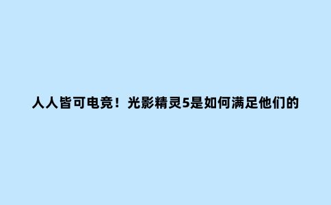 人人皆可电竞!光影精灵5是如何满足他们的