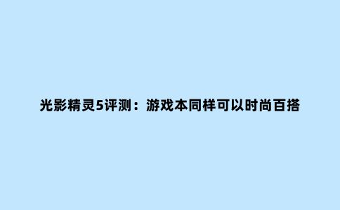 光影精灵5评测:游戏本同样可以时尚百搭