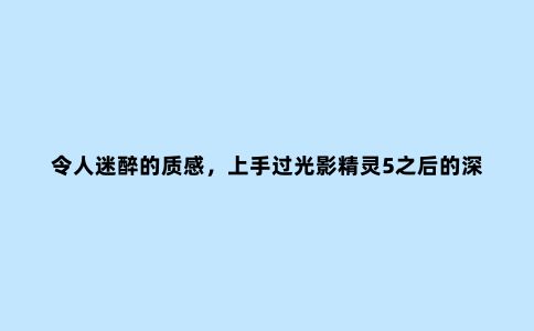 令人迷醉的质感，上手过光影精灵5之后的深刻感受：香