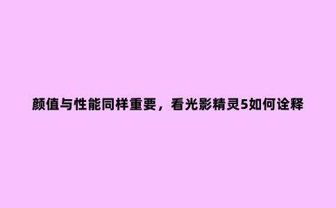 颜值与性能同样重要,看光影精灵5如何诠释***游戏本