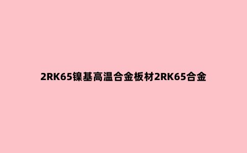 2RK65镍基高温合金板材2RK65合金材料报价大全