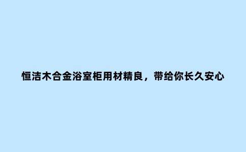 恒洁木合金浴室柜用材精良，带给你长久安心的守护