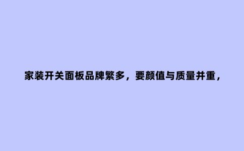 家装开关面板品牌繁多,要颜值与质量并重,业内人3分钟教你搞定