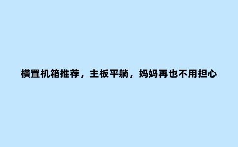 横置机箱推荐,主板平躺,妈妈再也不用担心散热器和显卡太重了