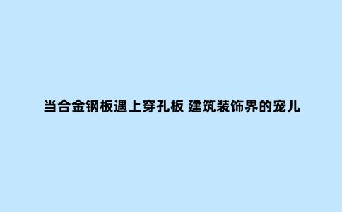 当合金钢板遇上穿孔板 建筑装饰界的宠儿