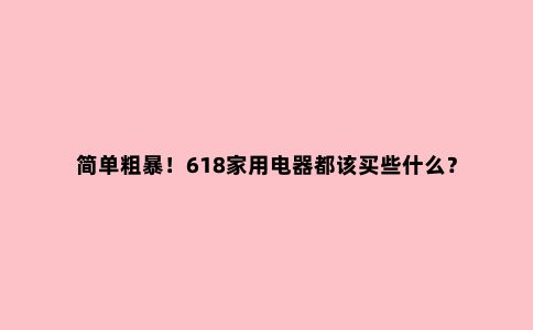 简单粗暴!618家用电器都该买些什么?