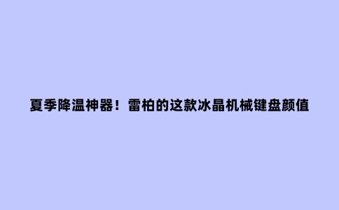 夏季降温神器!雷柏的这款冰晶机械键盘颜值够高,功能依旧强大
