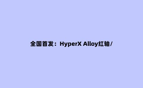 全国***:HyperX Alloy红轴/茶轴键盘评测