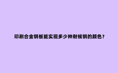 印刷合金钢板能实现多少种耐候钢的颜色?