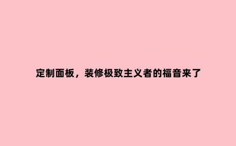 定制面板,装修***主义者的福音来了