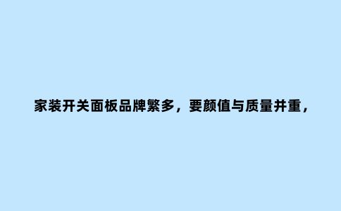 家装开关面板品牌繁多,要颜值与质量并重,业内人3分钟教你搞定