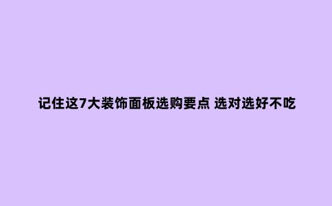 记住这7大装饰面板选购要点 选对选好不吃亏