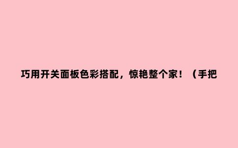 巧用开关面板色彩搭配,惊艳整个家!(手把手教你装修配色)
