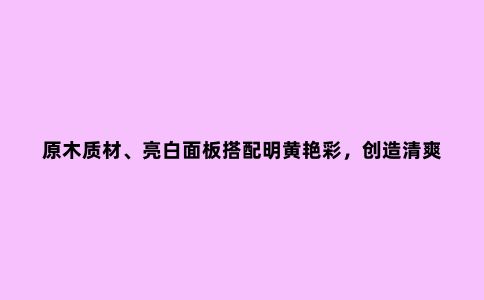 原木质材、亮白面板搭配明黄艳彩，创造清爽温馨现代风宜居宅