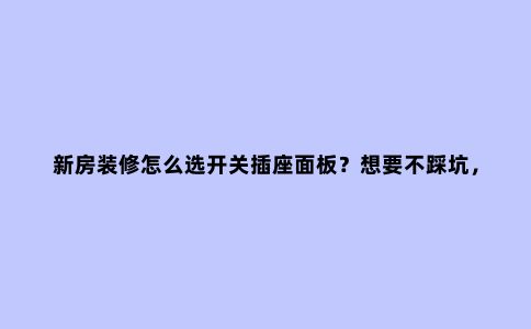 新房装修怎么选开关插座面板?想要不踩坑,要注意这6个选择要点