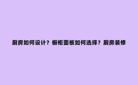 厨房如何设计?橱柜面板如何选择?厨房装修效果图大全