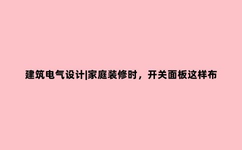 建筑电气设计|家庭装修时，开关面板这样布置才***