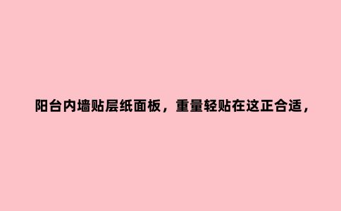 阳台内墙贴层纸面板,重量轻贴在这正合适,隔热隔音又节省空间