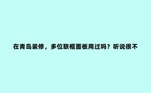 在青岛装修,多位联框面板用过吗?听说很不错