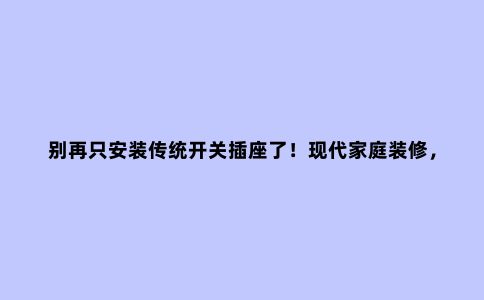 别再只安装传统开关插座了!现代家庭装修,这些面板同样重要