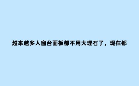 越来越多人窗台面板都不用大理石了，现在都流行这种，好看又便宜
